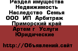 Раздел имущества. Недвижимость. Наследство. Семья. ООО. ИП. Арбитраж. - Приморский край, Артем г. Услуги » Юридические   